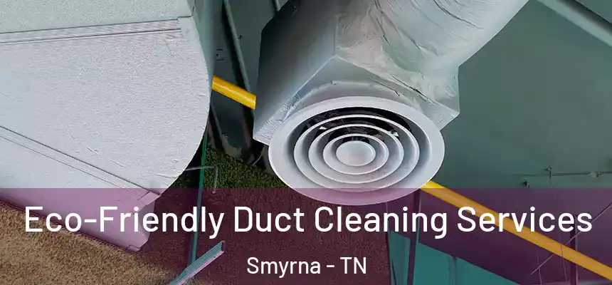  Eco-Friendly Duct Cleaning Services Smyrna - TN